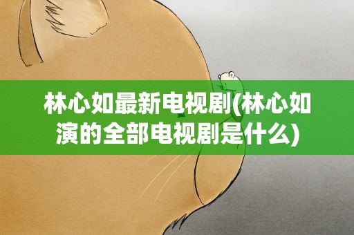 林心如最新电视剧(林心如演的全部电视剧是什么)