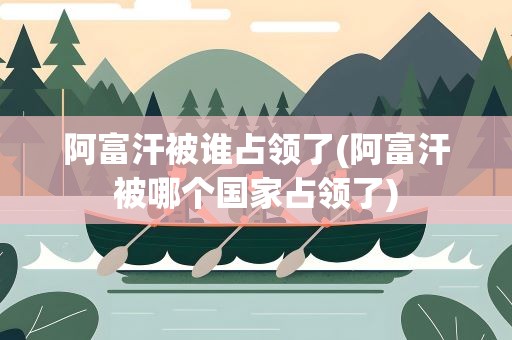 阿富汗被谁占领了(阿富汗被哪个国家占领了)