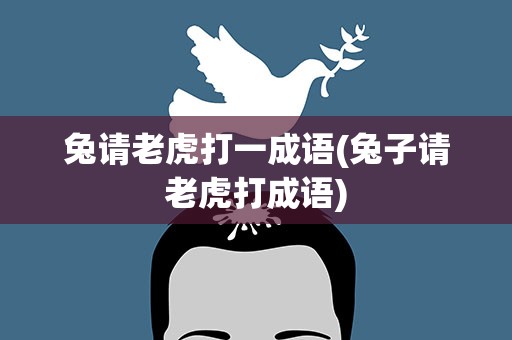 兔请老虎打一成语(兔子请老虎打成语)