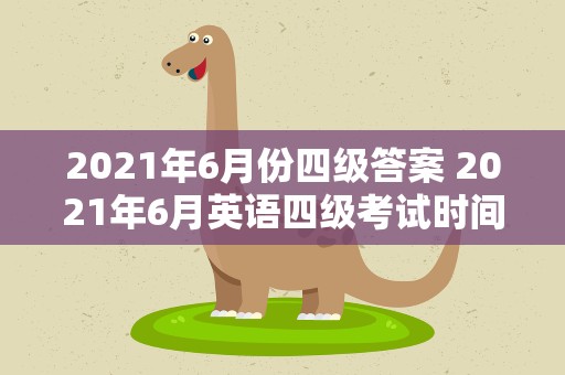 2021年6月份四级答案 2021年6月英语四级考试时间