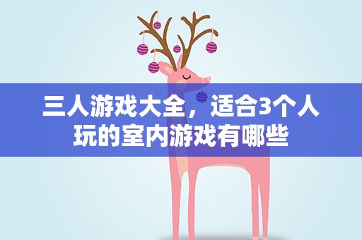 三人游戏大全，适合3个人玩的室内游戏有哪些