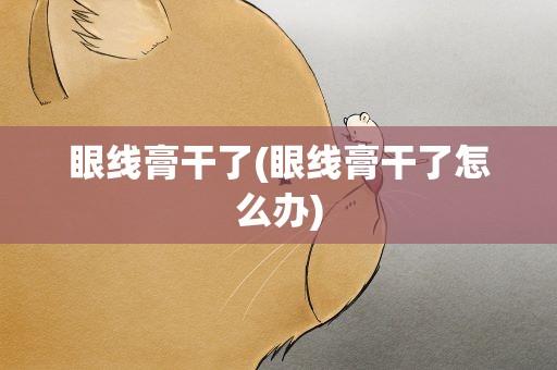眼线膏干了(眼线膏干了怎么办)