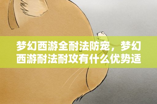 梦幻西游全耐法防宠，梦幻西游耐法耐攻有什么优势适合做什么