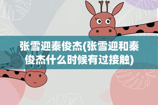 张雪迎秦俊杰(张雪迎和秦俊杰什么时候有过接触)