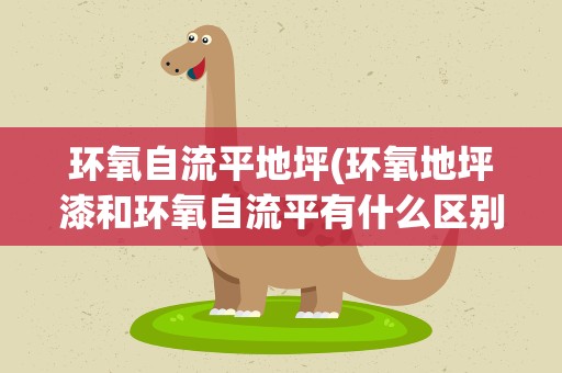 环氧自流平地坪(环氧地坪漆和环氧自流平有什么区别)