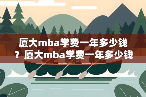厦大mba学费一年多少钱？厦大mba学费一年多少钱啊