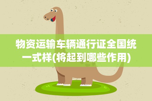 物资运输车辆通行证全国统一式样(将起到哪些作用)