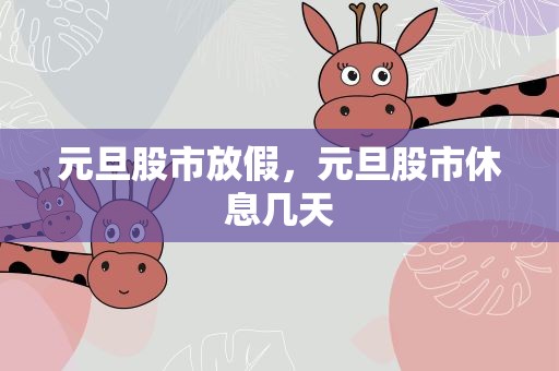 元旦股市放假，元旦股市休息几天