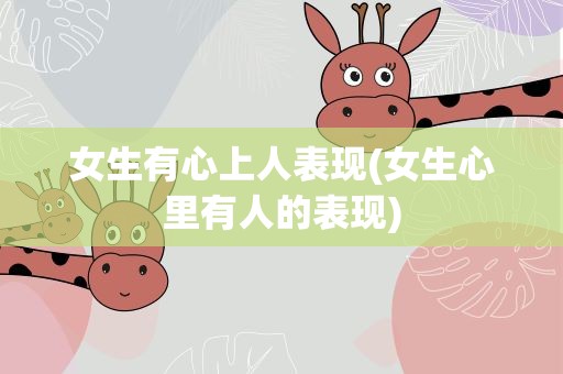 女生有心上人表现(女生心里有人的表现)