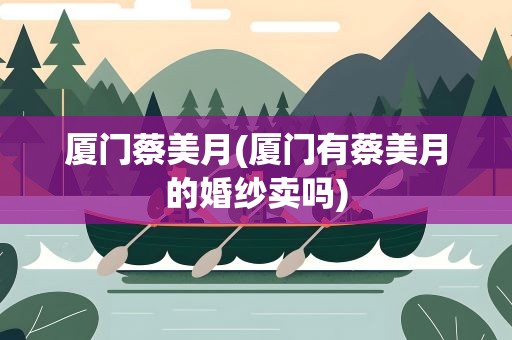 厦门蔡美月(厦门有蔡美月的婚纱卖吗)