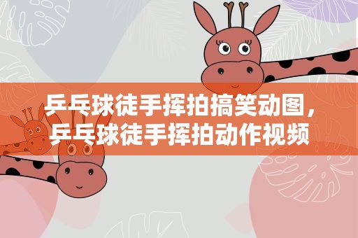 乒乓球徒手挥拍搞笑动图，乒乓球徒手挥拍动作视频