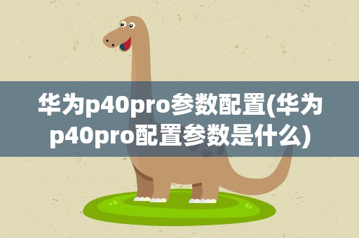 华为p40pro参数配置(华为p40pro配置参数是什么)