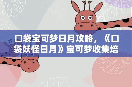 口袋宝可梦日月攻略，《口袋妖怪日月》宝可梦收集培养及对战新手详细攻略