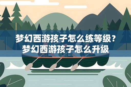 梦幻西游孩子怎么练等级？梦幻西游孩子怎么升级