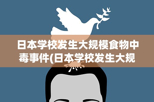 日本学校发生大规模食物中毒事件(日本学校发生大规模食物中毒事件是怎么回事)
