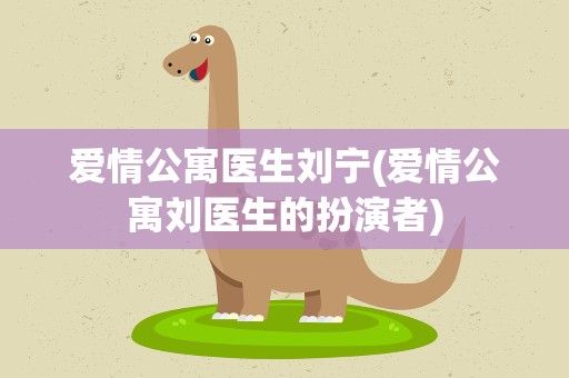 爱情公寓医生刘宁(爱情公寓刘医生的扮演者)