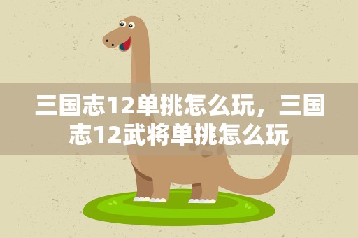三国志12单挑怎么玩，三国志12武将单挑怎么玩
