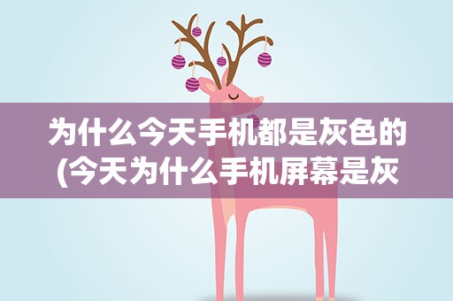 为什么今天手机都是灰色的(今天为什么手机屏幕是灰色的)