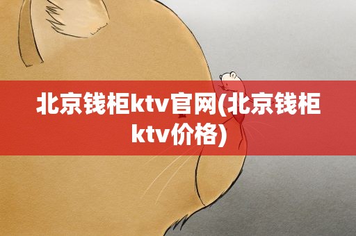 北京钱柜ktv官网(北京钱柜ktv价格)