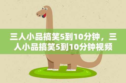 三人小品搞笑5到10分钟，三人小品搞笑5到10分钟视频