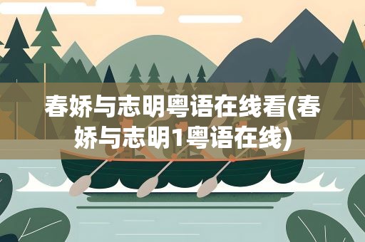 春娇与志明粤语在线看(春娇与志明1粤语在线)
