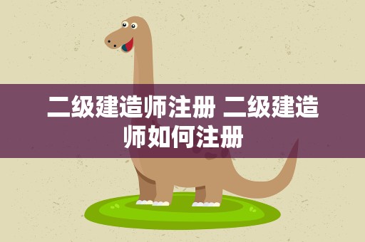 二级建造师注册 二级建造师如何注册