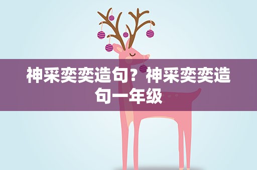 神采奕奕造句？神采奕奕造句一年级