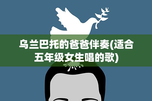 乌兰巴托的爸爸伴奏(适合五年级女生唱的歌)