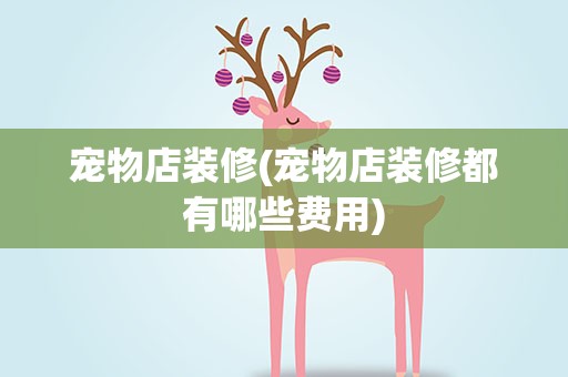 宠物店装修(宠物店装修都有哪些费用)
