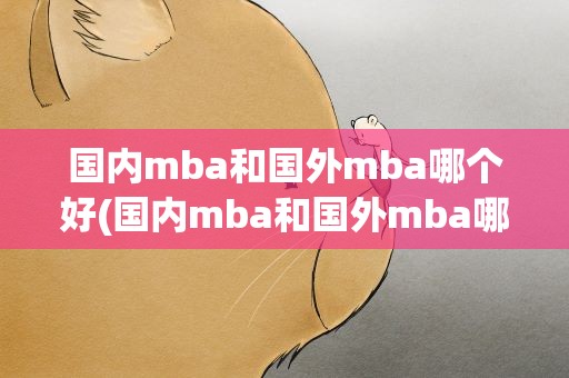 国内mba和国外mba哪个好(国内mba和国外mba哪个好考)