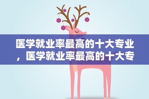 医学就业率最高的十大专业，医学就业率最高的十大专业专科