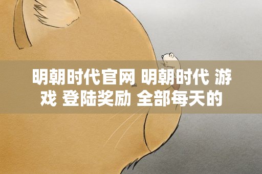 明朝时代官网 明朝时代 游戏 登陆奖励 全部每天的