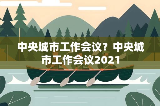中央城市工作会议？中央城市工作会议2021