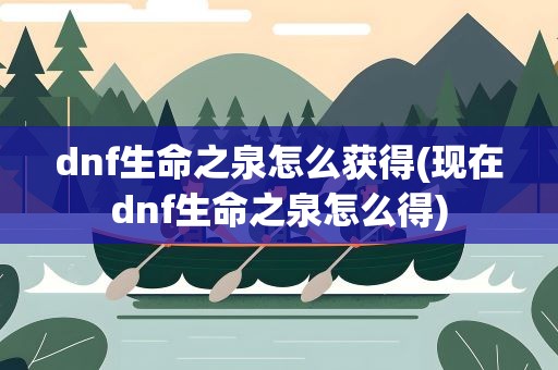 dnf生命之泉怎么获得(现在dnf生命之泉怎么得)