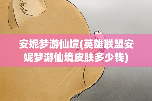 安妮梦游仙境(英雄联盟安妮梦游仙境皮肤多少钱)