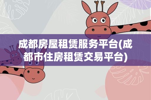 成都房屋租赁服务平台(成都市住房租赁交易平台)