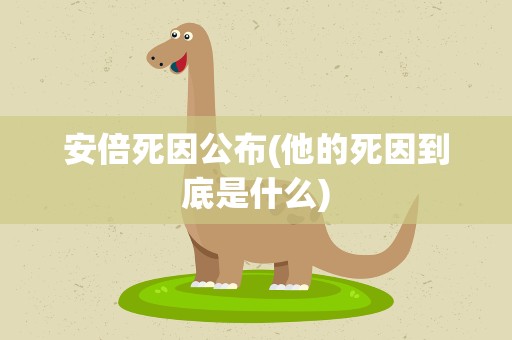 安倍死因公布(他的死因到底是什么)