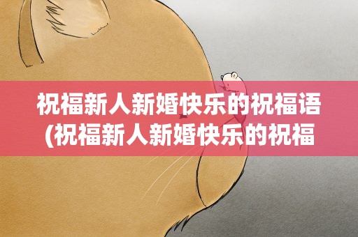 祝福新人新婚快乐的祝福语(祝福新人新婚快乐的祝福语句)