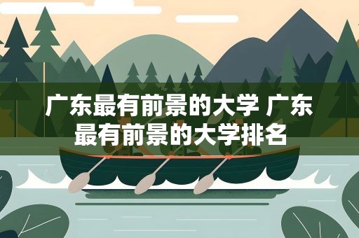 广东最有前景的大学 广东最有前景的大学排名