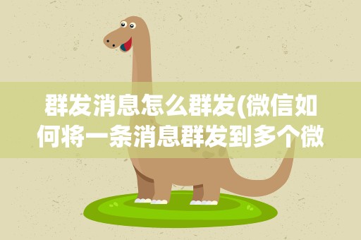 群发消息怎么群发(微信如何将一条消息群发到多个微信群里)