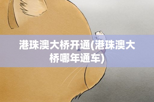 港珠澳大桥开通(港珠澳大桥哪年通车)