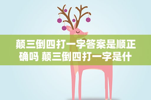 颠三倒四打一字答案是顺正确吗 颠三倒四打一字是什么字