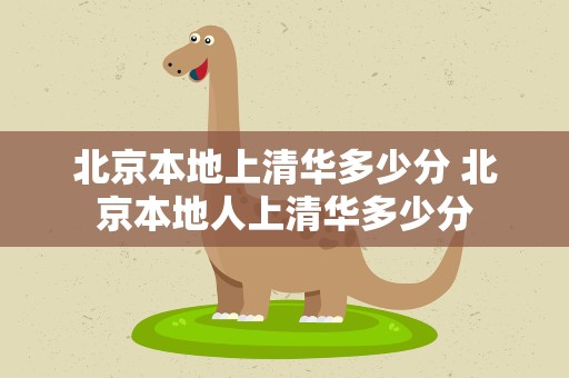 北京本地上清华多少分 北京本地人上清华多少分