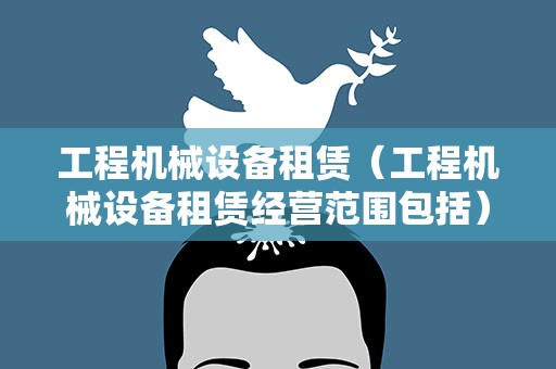 工程机械设备租赁（工程机械设备租赁经营范围包括）