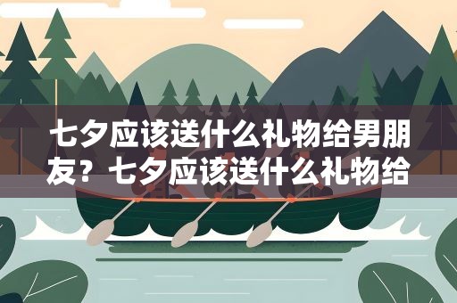 七夕应该送什么礼物给男朋友？七夕应该送什么礼物给男朋友呢