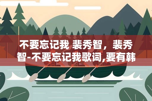 不要忘记我 裴秀智，裴秀智-不要忘记我歌词,要有韩文中文音译音标,