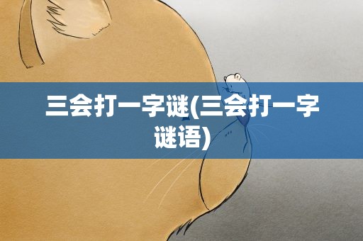 三会打一字谜(三会打一字谜语)