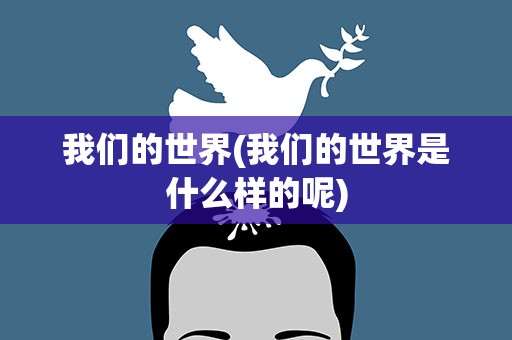 我们的世界(我们的世界是什么样的呢)