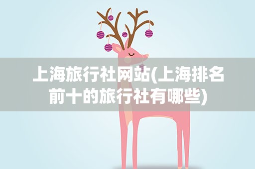 上海旅行社网站(上海排名前十的旅行社有哪些)