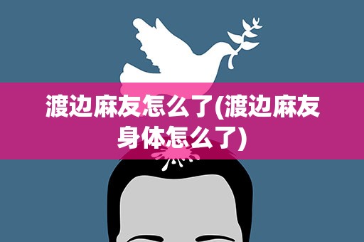 渡边麻友怎么了(渡边麻友身体怎么了)